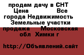 продам дачу в СНТ › Цена ­ 500 000 - Все города Недвижимость » Земельные участки продажа   . Московская обл.,Химки г.